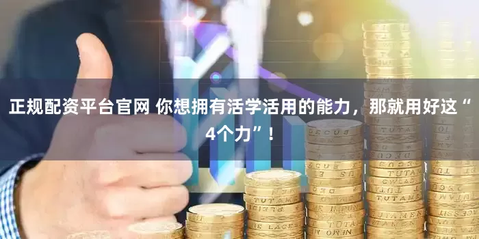 正规配资平台官网 你想拥有活学活用的能力，那就用好这“4个力”！