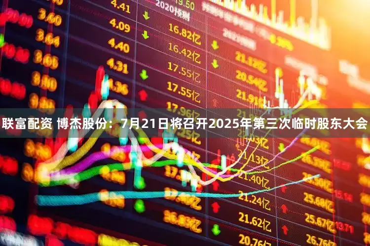 联富配资 博杰股份：7月21日将召开2025年第三次临时股东大会