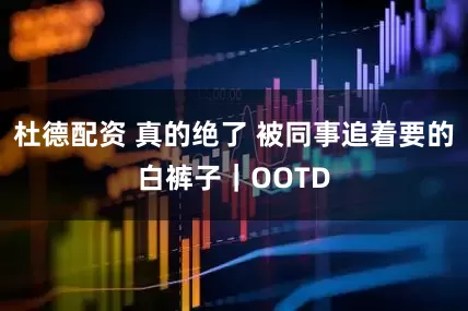 杜德配资 真的绝了 被同事追着要的白裤子｜OOTD