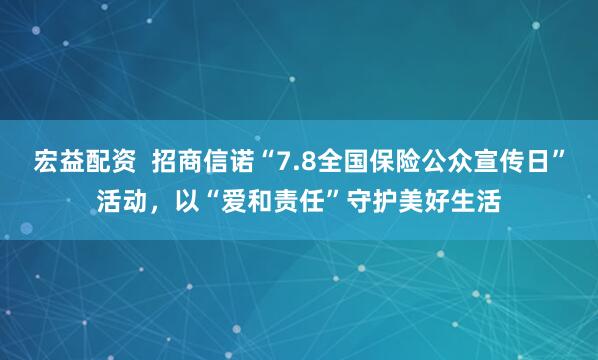 宏益配资  招商信诺“7.8全国保险公众宣传日”活动，以“爱和责任”守护美好生活