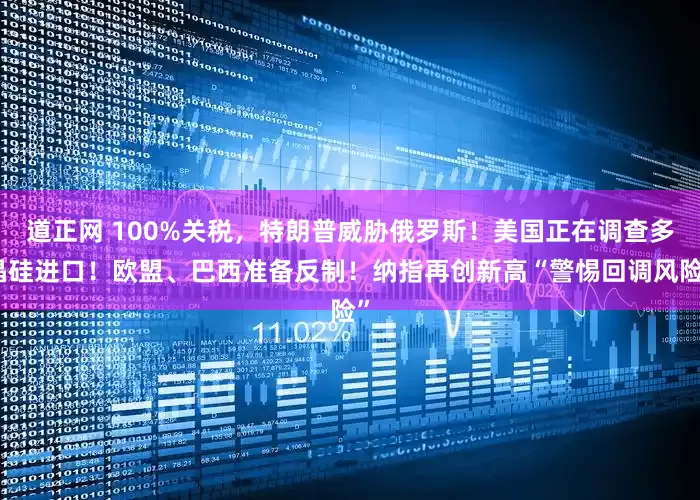 道正网 100%关税，特朗普威胁俄罗斯！美国正在调查多晶硅进口！欧盟、巴西准备反制！纳指再创新高“警惕回调风险”