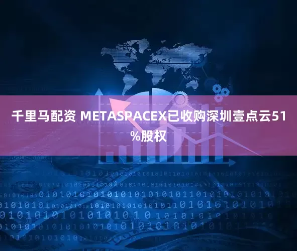 千里马配资 METASPACEX已收购深圳壹点云51%股权