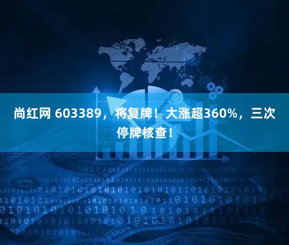 尚红网 603389，将复牌！大涨超360%，三次停牌核查！