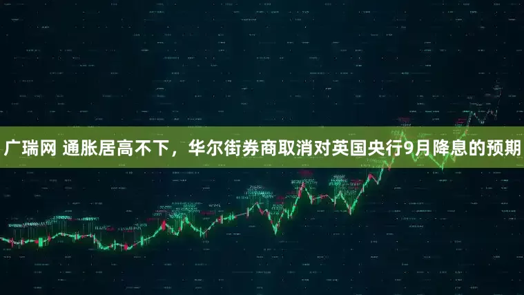 广瑞网 通胀居高不下，华尔街券商取消对英国央行9月降息的预期