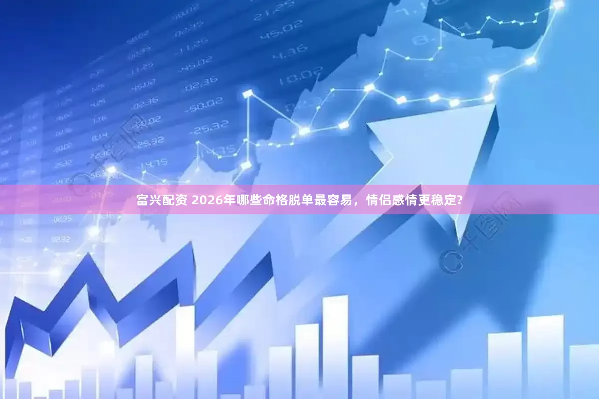 富兴配资 2026年哪些命格脱单最容易，情侣感情更稳定?