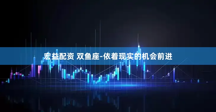宏益配资 双鱼座-依着现实的机会前进