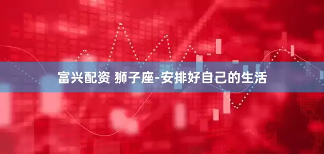 富兴配资 狮子座-安排好自己的生活