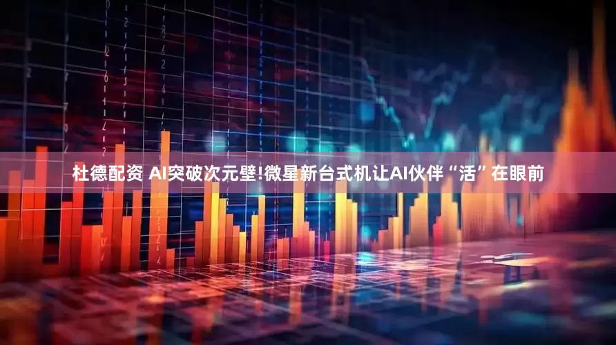 杜德配资 AI突破次元壁!微星新台式机让AI伙伴“活”在眼前
